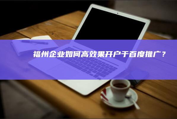 福州企业如何高效果开户于百度推广？