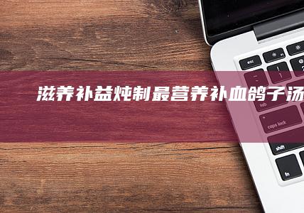 滋养补益：炖制最营养补血鸽子汤秘诀